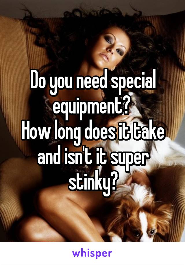 Do you need special equipment? 
How long does it take and isn't it super stinky?