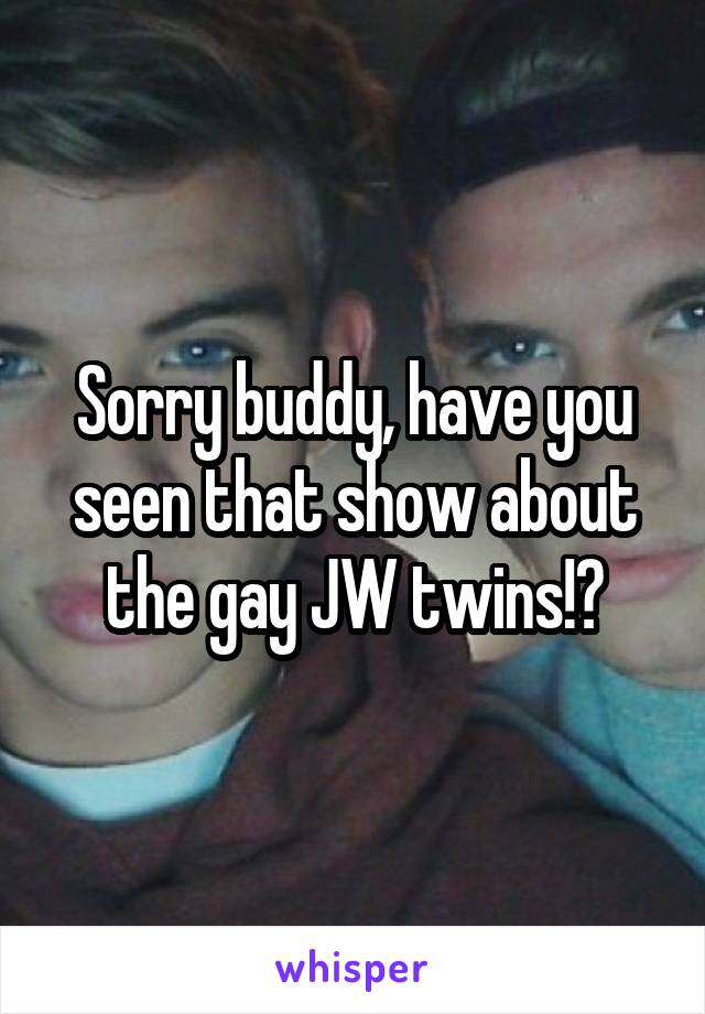 Sorry buddy, have you seen that show about the gay JW twins!?
