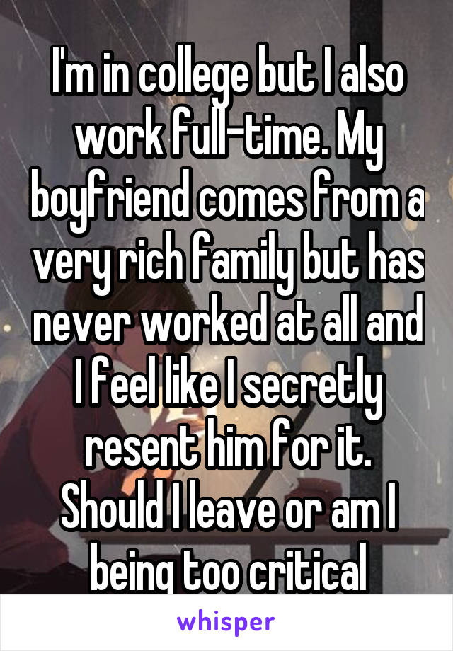I'm in college but I also work full-time. My boyfriend comes from a very rich family but has never worked at all and I feel like I secretly resent him for it. Should I leave or am I being too critical
