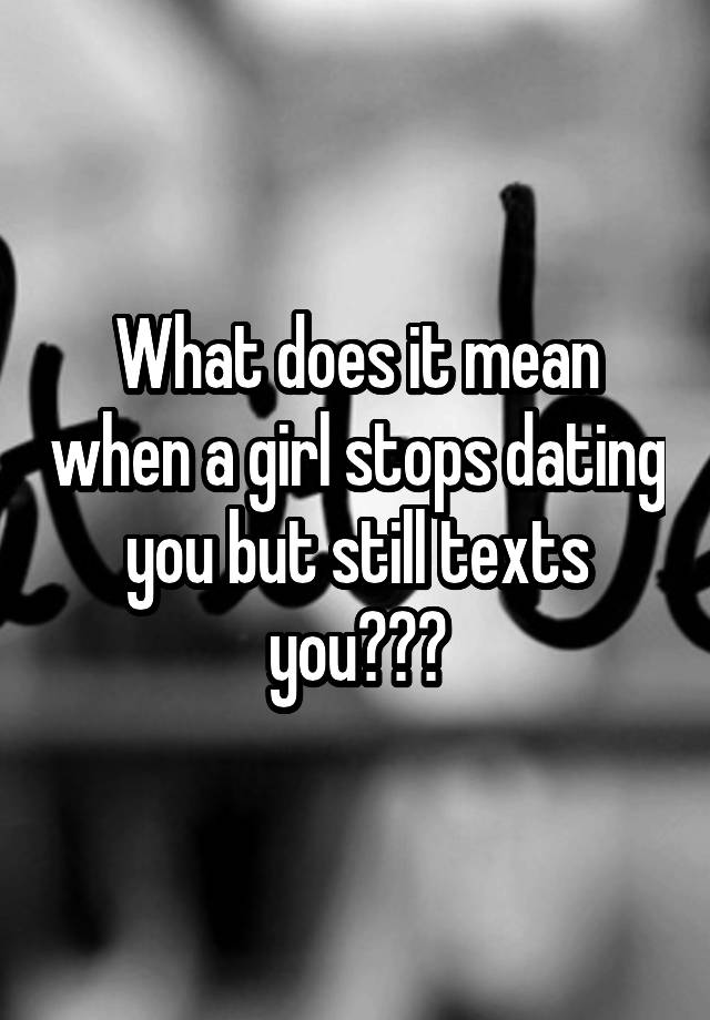 what-does-it-mean-when-a-girl-stops-dating-you-but-still-texts-you