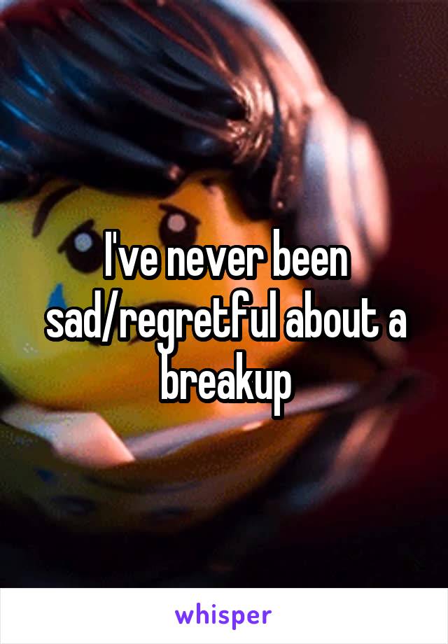 I've never been sad/regretful about a breakup