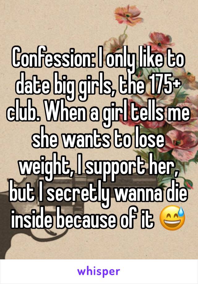 Confession: I only like to date big girls, the 175+ club. When a girl tells me she wants to lose weight, I support her, but I secretly wanna die inside because of it 😅