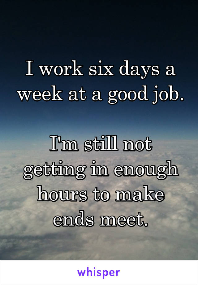 I work six days a week at a good job.

I'm still not getting in enough hours to make ends meet.