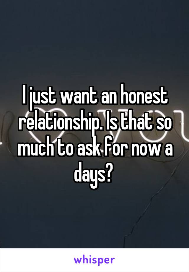 I just want an honest relationship. Is that so much to ask for now a days? 