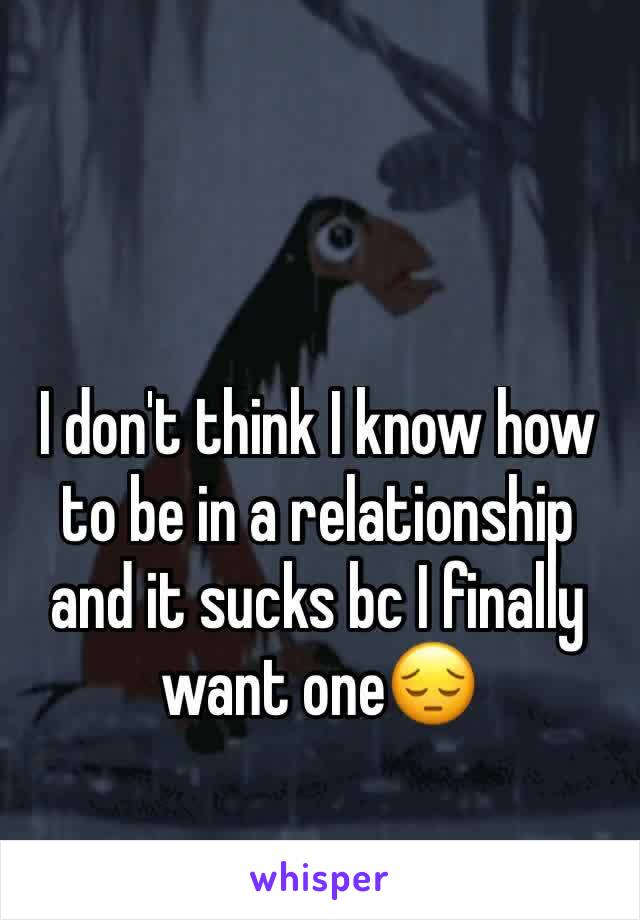 I don't think I know how to be in a relationship and it sucks bc I finally want one😔