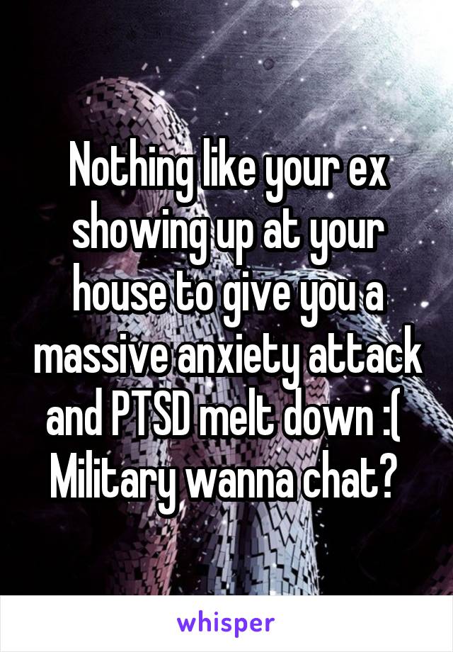 Nothing like your ex showing up at your house to give you a massive anxiety attack and PTSD melt down :( 
Military wanna chat? 
