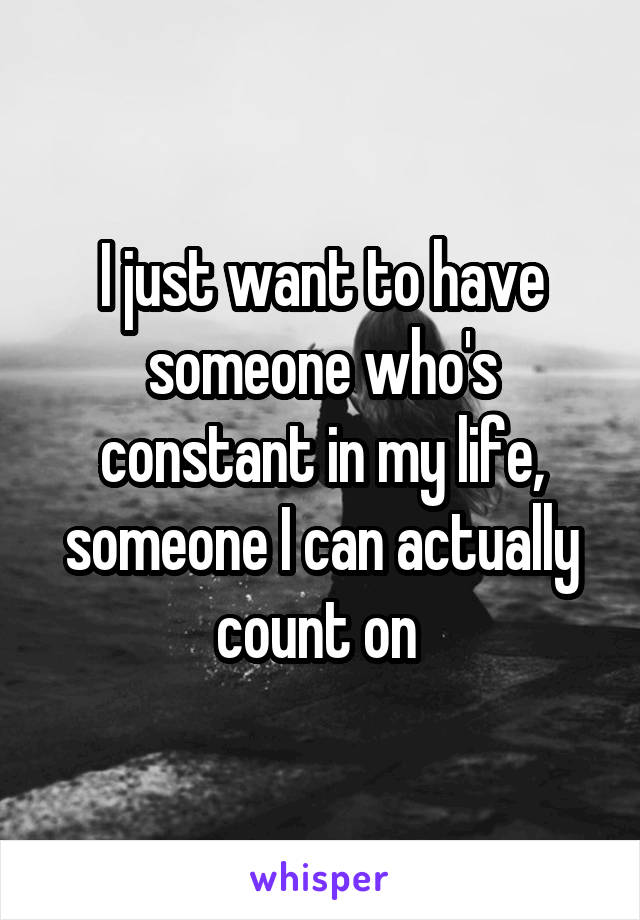 I just want to have someone who's constant in my life, someone I can actually count on 