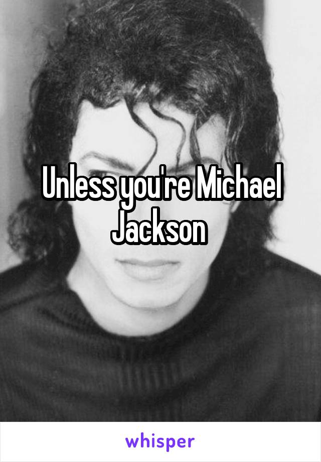 Unless you're Michael Jackson 
