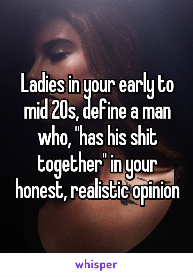 Ladies in your early to mid 20s, define a man who, "has his shit together" in your honest, realistic opinion