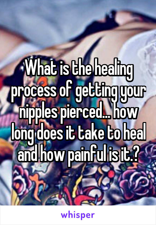 What is the healing process of getting your nipples pierced... how long does it take to heal and how painful is it.?