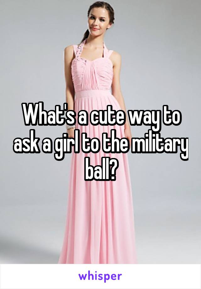 What's a cute way to ask a girl to the military ball?