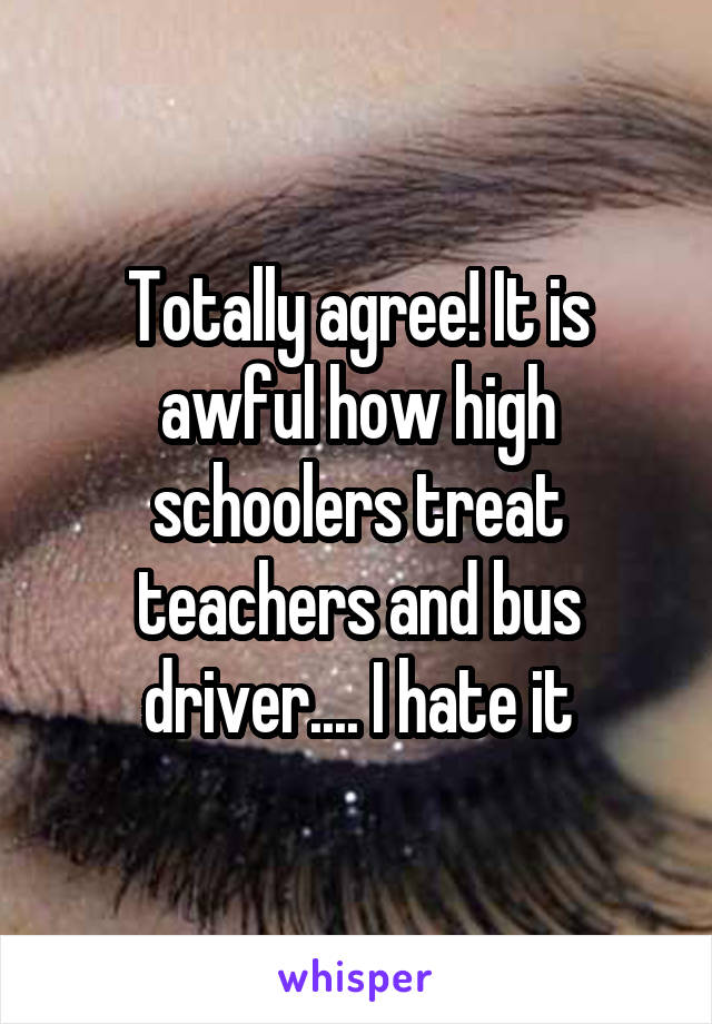 Totally agree! It is awful how high schoolers treat teachers and bus driver.... I hate it