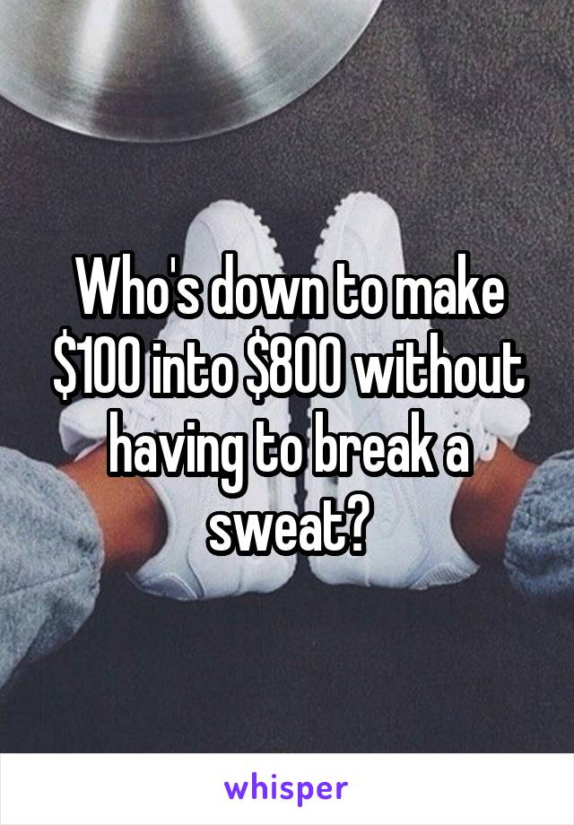 Who's down to make $100 into $800 without having to break a sweat?