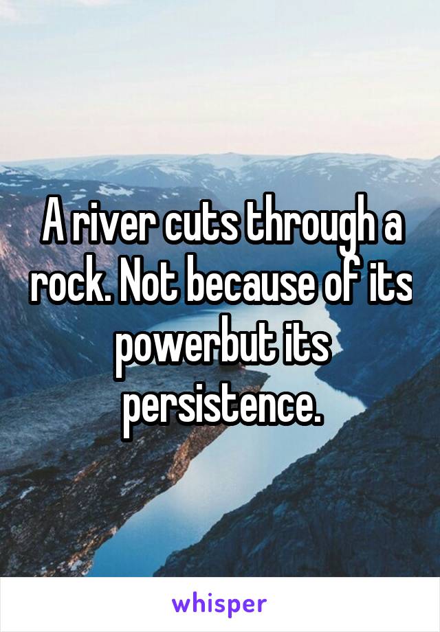 A river cuts through a rock. Not because of its powerbut its persistence.