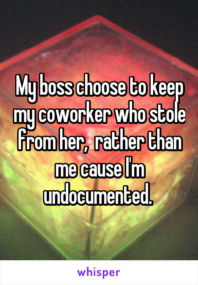 My boss choose to keep my coworker who stole from her,  rather than me cause I'm undocumented. 