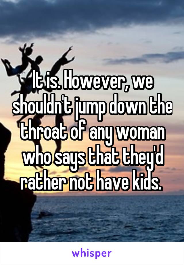 It is. However, we shouldn't jump down the throat of any woman who says that they'd rather not have kids. 