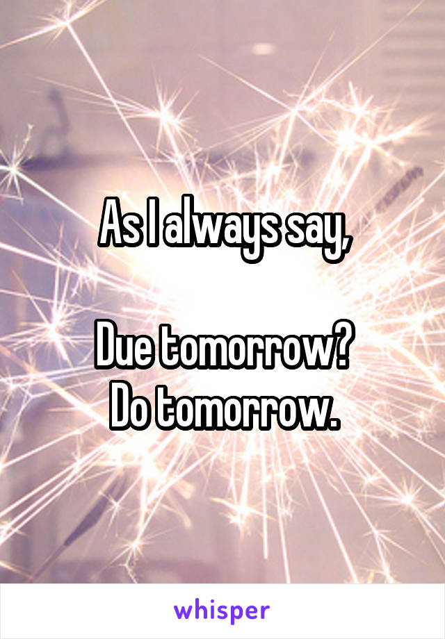 As I always say,

Due tomorrow?
Do tomorrow.