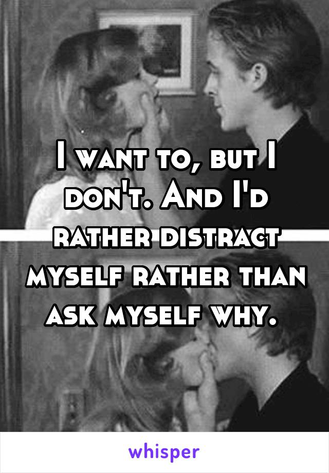I want to, but I don't. And I'd rather distract myself rather than ask myself why. 