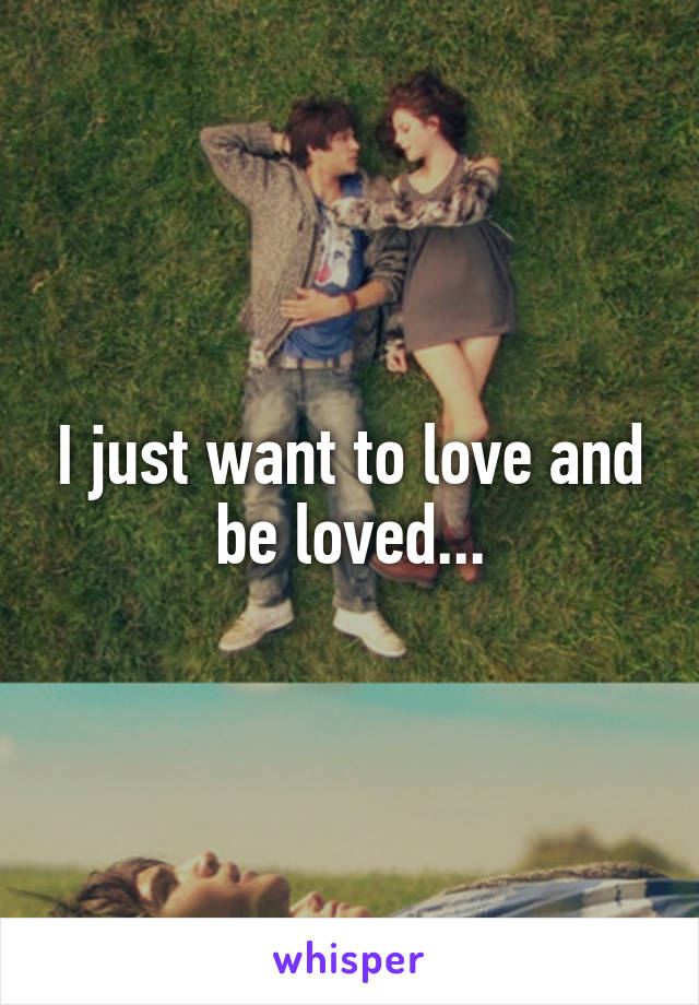 I just want to love and be loved...