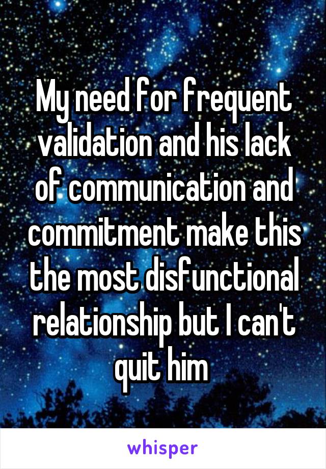 My need for frequent validation and his lack of communication and commitment make this the most disfunctional relationship but I can't quit him 