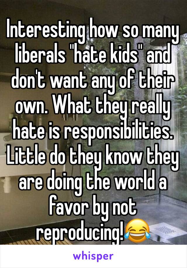 Interesting how so many liberals "hate kids" and don't want any of their own. What they really hate is responsibilities. Little do they know they are doing the world a favor by not reproducing!😂