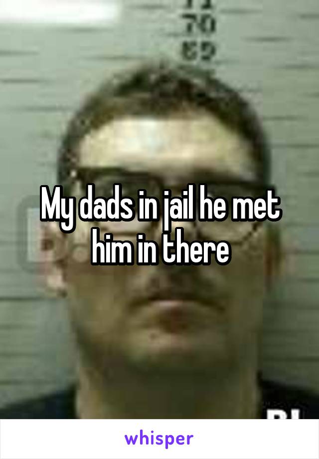 My dads in jail he met him in there
