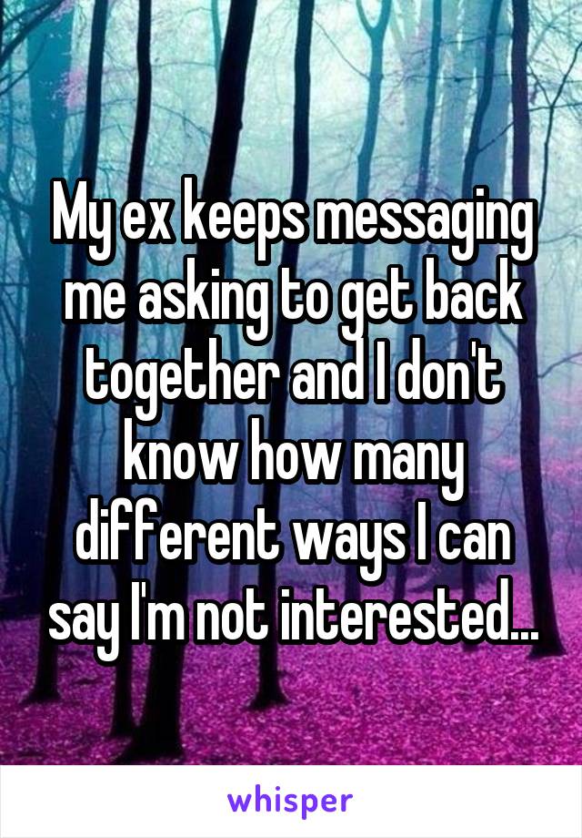 My ex keeps messaging me asking to get back together and I don't know how many different ways I can say I'm not interested...