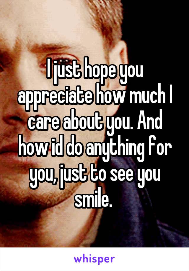 I just hope you appreciate how much I care about you. And how id do anything for you, just to see you smile. 