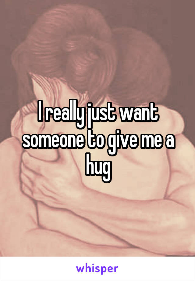 I really just want someone to give me a hug