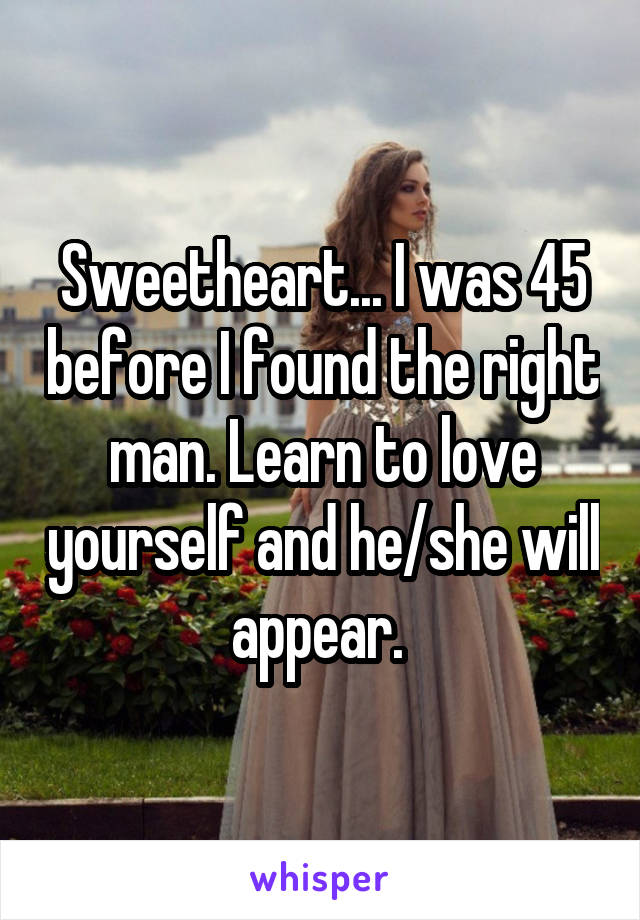 Sweetheart... I was 45 before I found the right man. Learn to love yourself and he/she will appear. 