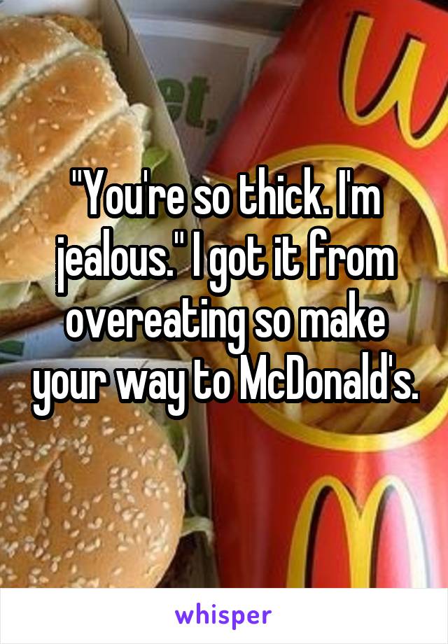 "You're so thick. I'm jealous." I got it from overeating so make your way to McDonald's. 
