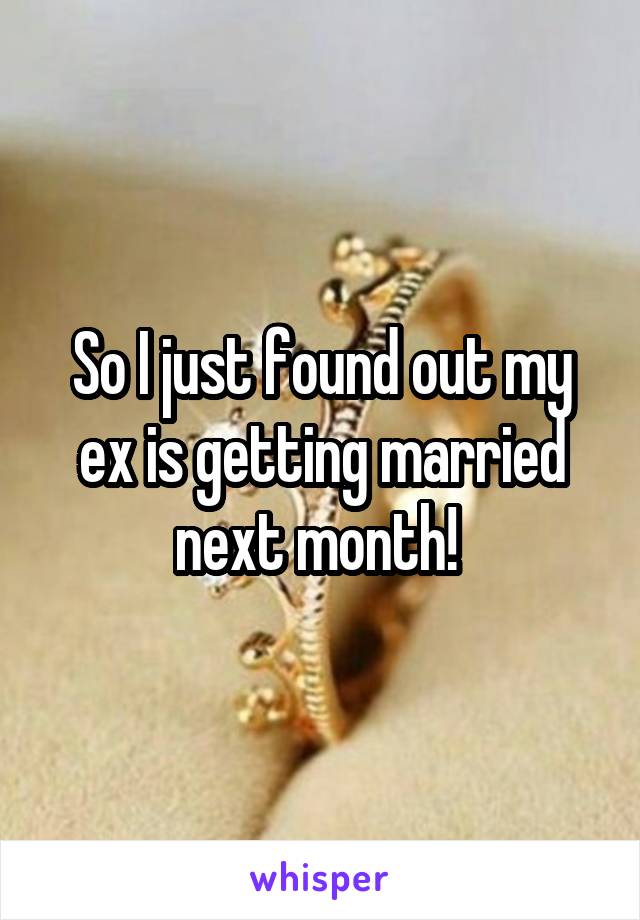 So I just found out my ex is getting married next month! 