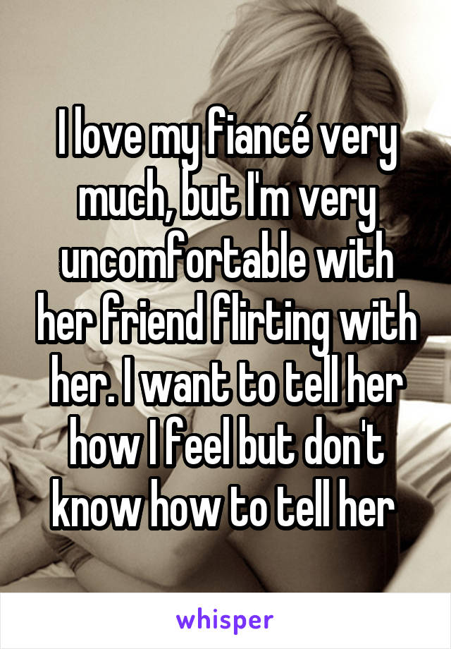 I love my fiancé very much, but I'm very uncomfortable with her friend flirting with her. I want to tell her how I feel but don't know how to tell her 