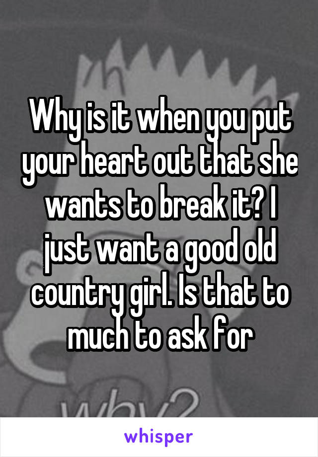 Why is it when you put your heart out that she wants to break it? I just want a good old country girl. Is that to much to ask for