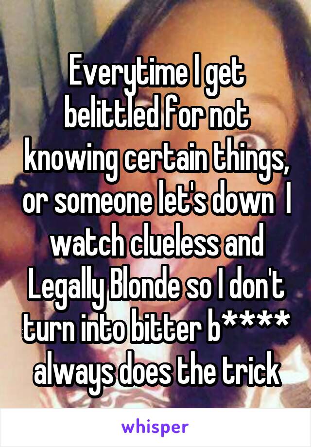 Everytime I get belittled for not knowing certain things, or someone let's down  I watch clueless and Legally Blonde so I don't turn into bitter b**** always does the trick