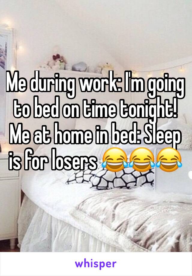 Me during work: I'm going to bed on time tonight!
Me at home in bed: Sleep is for losers 😂😂😂
