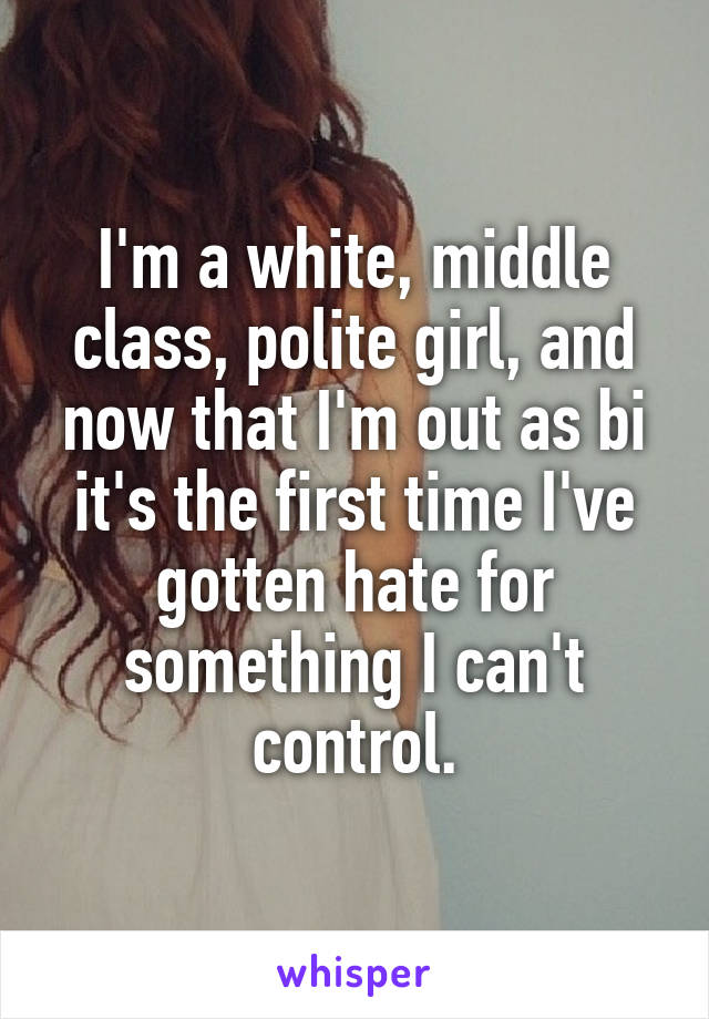 I'm a white, middle class, polite girl, and now that I'm out as bi it's the first time I've gotten hate for something I can't control.