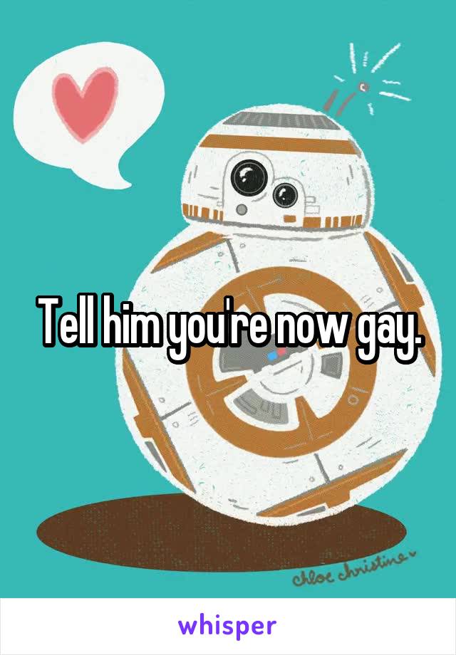 Tell him you're now gay.