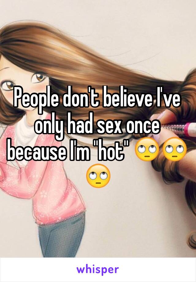 People don't believe I've only had sex once because I'm "hot" 🙄🙄🙄 