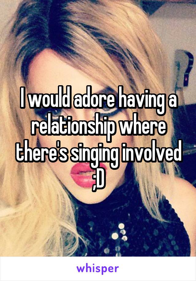 I would adore having a relationship where there's singing involved ;D