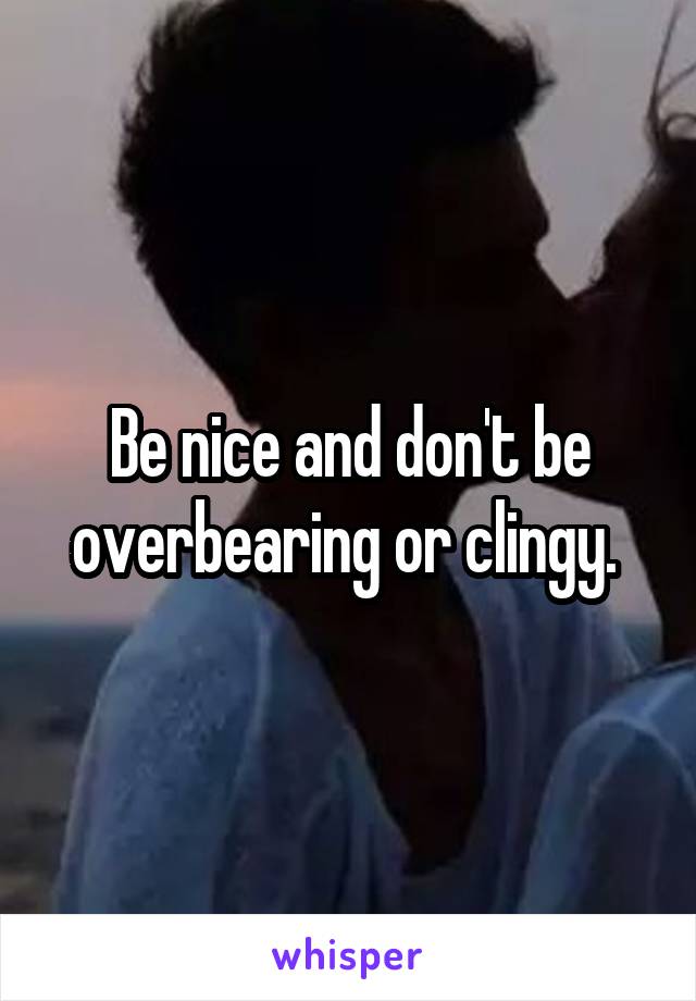 Be nice and don't be overbearing or clingy. 