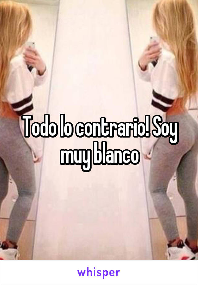 Todo lo contrario! Soy muy blanco