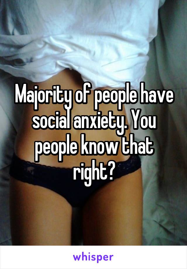 Majority of people have social anxiety. You people know that right?