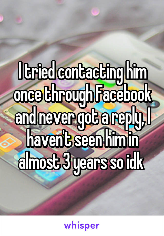 I tried contacting him once through Facebook and never got a reply, I haven't seen him in almost 3 years so idk 