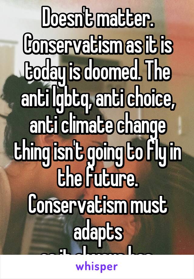 Doesn't matter. Conservatism as it is today is doomed. The anti lgbtq, anti choice, anti climate change thing isn't going to fly in the future. Conservatism must adapts
 as it always has .