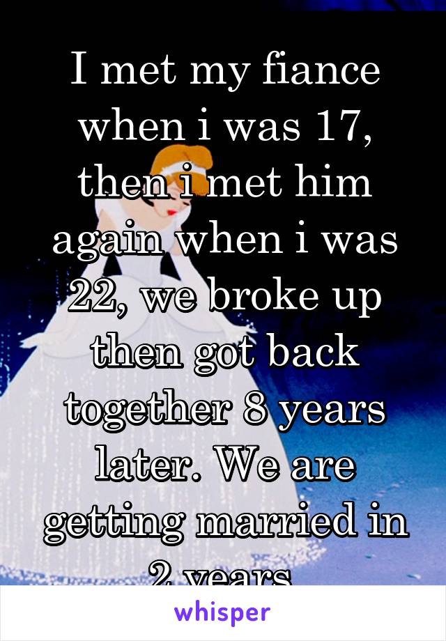 I met my fiance when i was 17, then i met him again when i was 22, we broke up then got back together 8 years later. We are getting married in 2 years.