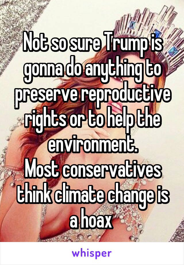 Not so sure Trump is gonna do anything to preserve reproductive rights or to help the environment.
Most conservatives think climate change is a hoax 