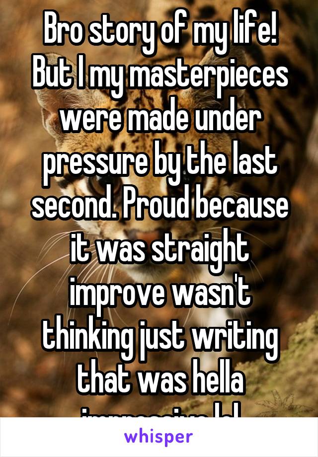 Bro story of my life! But I my masterpieces were made under pressure by the last second. Proud because it was straight improve wasn't thinking just writing that was hella impressive lol
