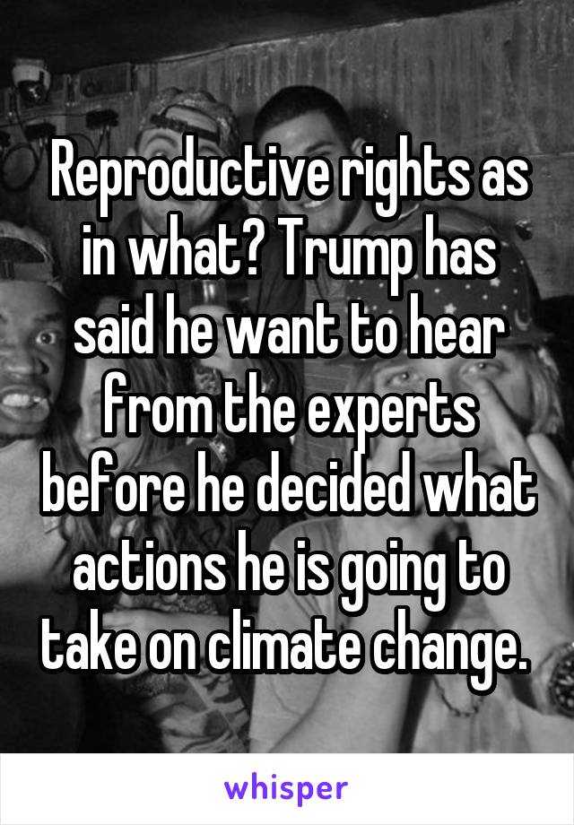 Reproductive rights as in what? Trump has said he want to hear from the experts before he decided what actions he is going to take on climate change. 