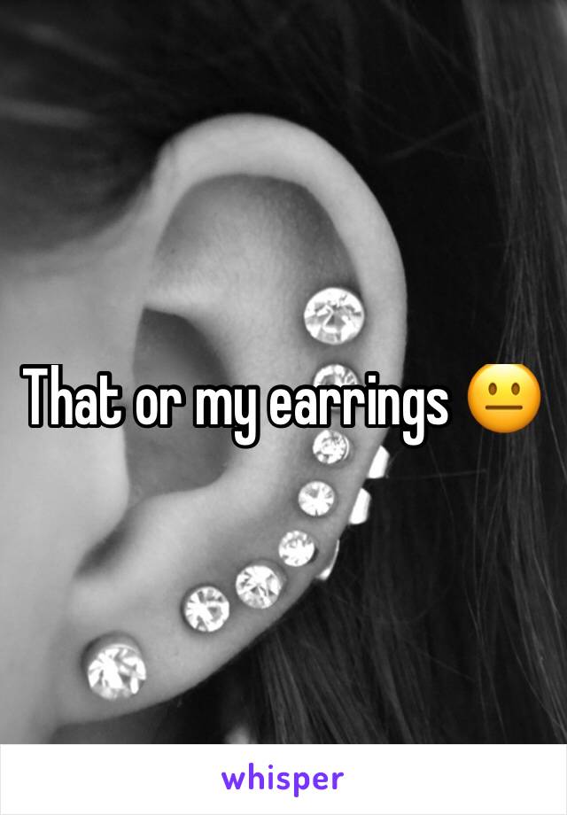 That or my earrings 😐